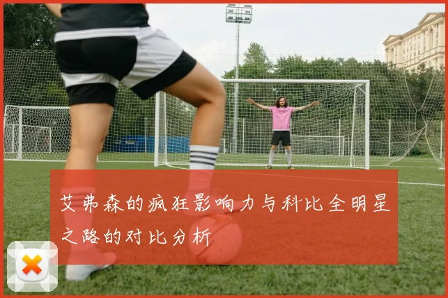 艾弗森的疯狂影响力与科比全明星之路的对比分析
