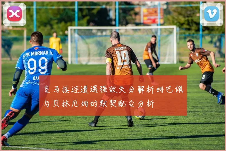 皇马接连遭遇强敌失分解析姆巴佩与贝林厄姆的默契配合分析