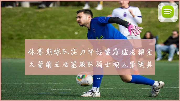 休赛期球队实力评估雷霆猛龙掘金火箭前五活塞狼队骑士湖人紧随其后